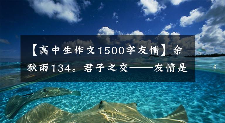 【高中生作文1500字友情】余秋雨134。君子之交——友情是人生的一大难题