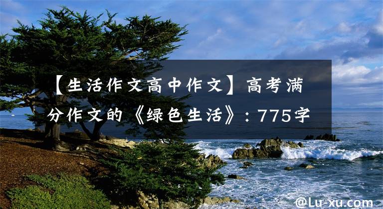 【生活作文高中作文】高考满分作文的《绿色生活》: 775字的文言文，评分老师都懵了。
