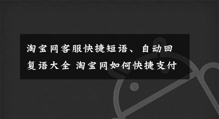 淘宝网客服快捷短语、自动回复语大全 淘宝网如何快捷支付