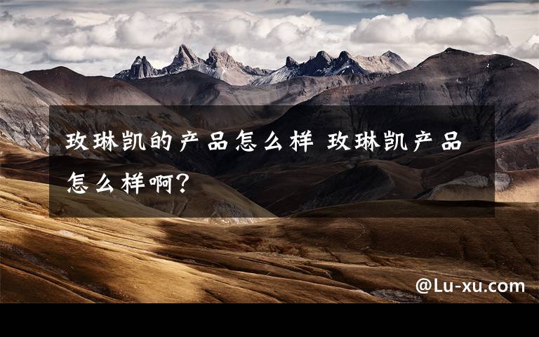 玫琳凯的产品怎么样 玫琳凯产品怎么样啊？