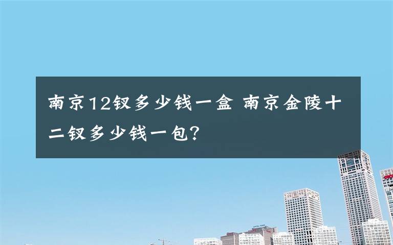 南京12钗多少钱一盒 南京金陵十二钗多少钱一包?