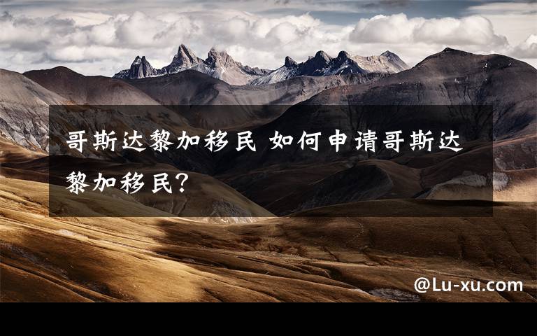 哥斯达黎加移民 如何申请哥斯达黎加移民？