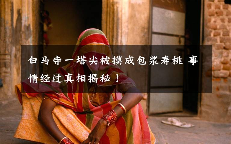 白马寺一塔尖被摸成包浆寿桃 事情经过真相揭秘！