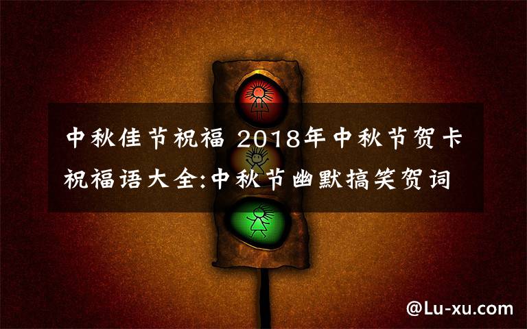 中秋佳节祝福 2018年中秋节贺卡祝福语大全:中秋节幽默搞笑贺词及中秋微信祝福语