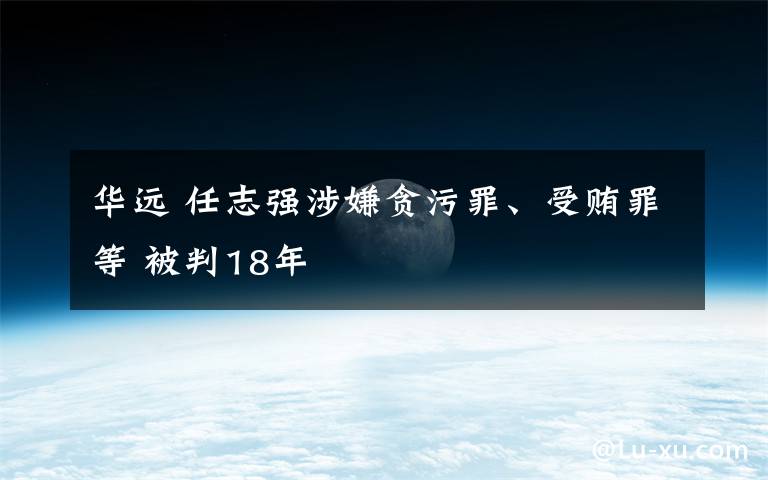 华远 任志强涉嫌贪污罪、受贿罪等 被判18年