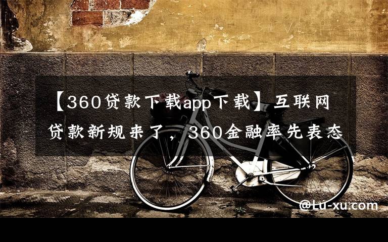 【360贷款下载app下载】互联网贷款新规来了,360金融率先表态