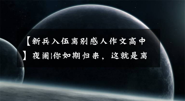 【新兵入伍离别感人作文高中】夜阑|你如期归来，这就是离别的意义
