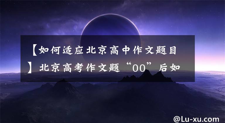 【如何适应北京高中作文题目】北京高考作文题“00”后如何回答?“题目不难。新一代青年,绿水青山道什么都有。”