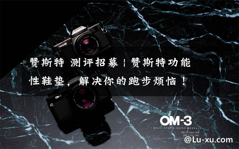 赞斯特 测评招募 | 赞斯特功能性鞋垫,解决你的跑步烦恼!