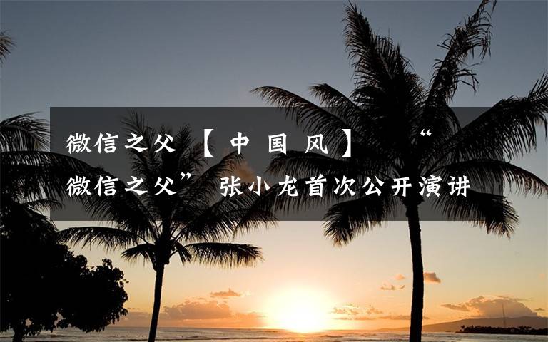微信之父 【 中 国 风 】    “微信之父” 张小龙首次公开演讲实录