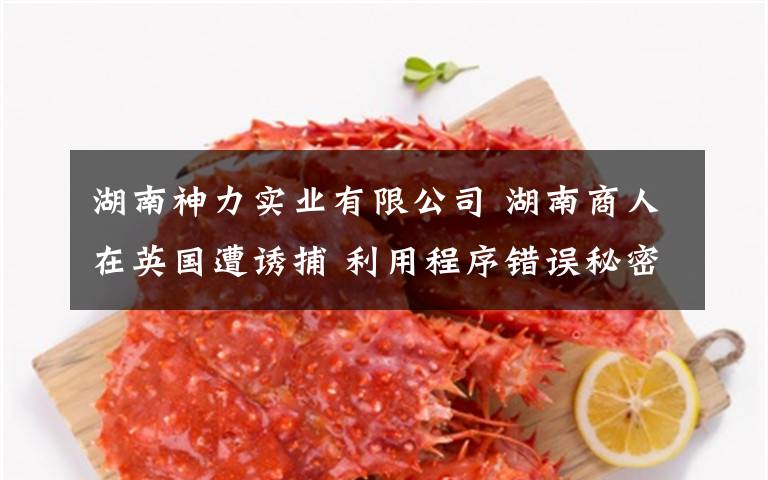 湖南神力实业有限公司 湖南商人在英国遭诱捕 利用程序错误秘密回国