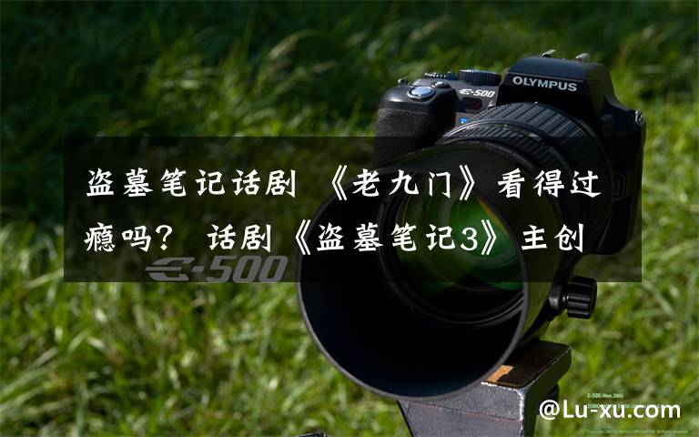 盗墓笔记话剧 《老九门》看得过瘾吗？ 话剧《盗墓笔记3》主创周六来渝邀你见面