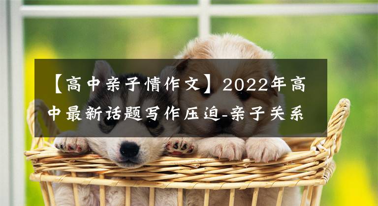 【高中亲子情作文】2022年高中最新话题写作压迫-亲子关系
