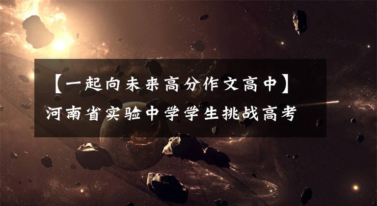 【一起向未来高分作文高中】河南省实验中学学生挑战高考作文《跨越新时代,一起向未来》