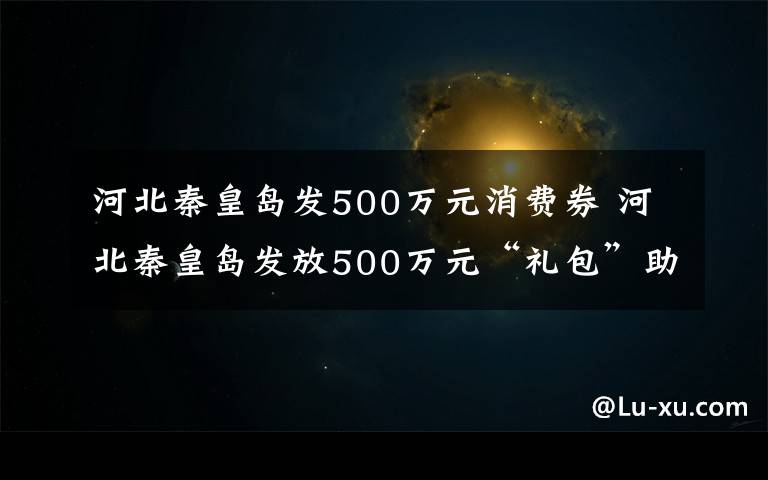 河北秦皇岛发500万元消费券 河北秦皇岛发放500万元“礼包”助推餐饮消费