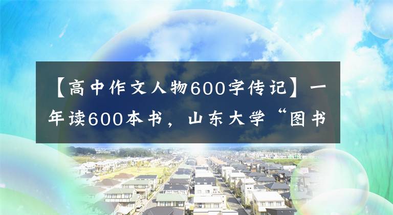 【高中作文人物600字传记】一年读600本书,山东大学“图书馆女孩”在校园里大受欢迎。