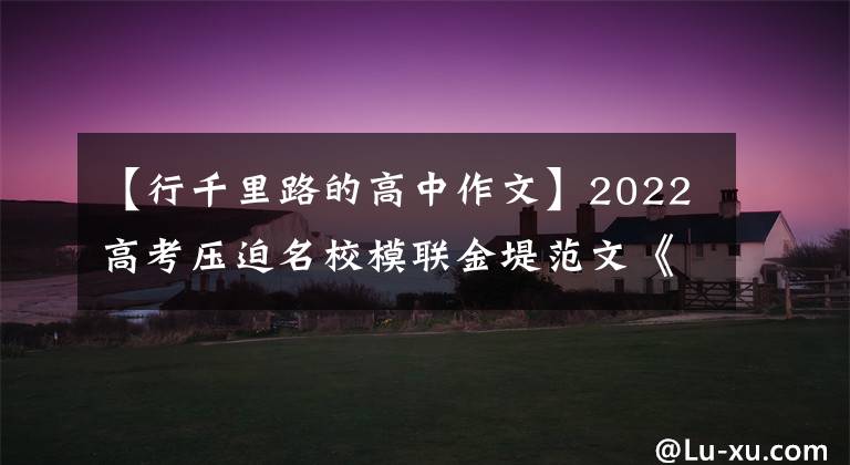 【行千里路的高中作文】2022高考压迫名校模联金堤范文《仰望星空，也要脚下看路》指南