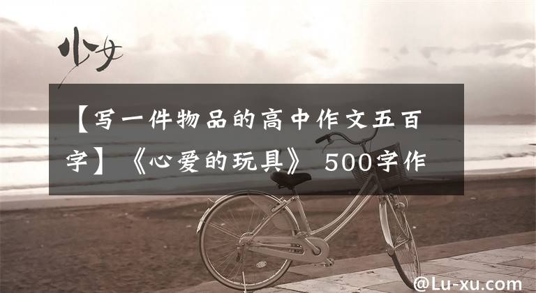 【写一件物品的高中作文五百字】《心爱的玩具》 500字作文,心爱的东西的优秀作文(1)