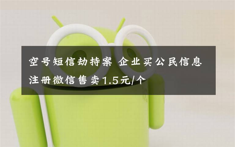 空号短信劫持案 企业买公民信息注册微信售卖1.5元/个