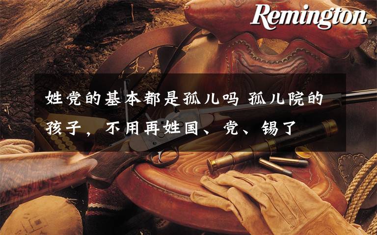 姓党的基本都是孤儿吗 孤儿院的孩子,不用再姓国、党、锡了