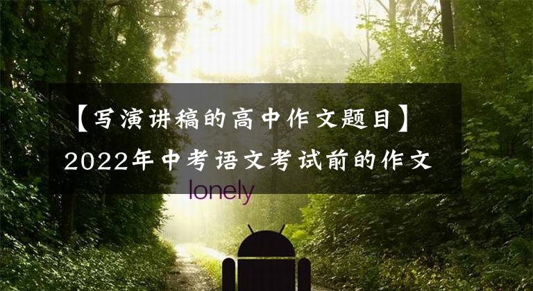 【写演讲稿的高中作文题目】2022年中考语文考试前的作文猜想(12度高频选题作文)