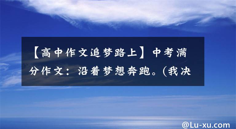 【高中作文追梦路上】中考满分作文:沿着梦想奔跑。(我决不放弃。)。