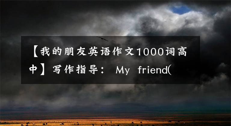 【我的朋友英语作文1000词高中】写作指导: My friend(我的朋友)