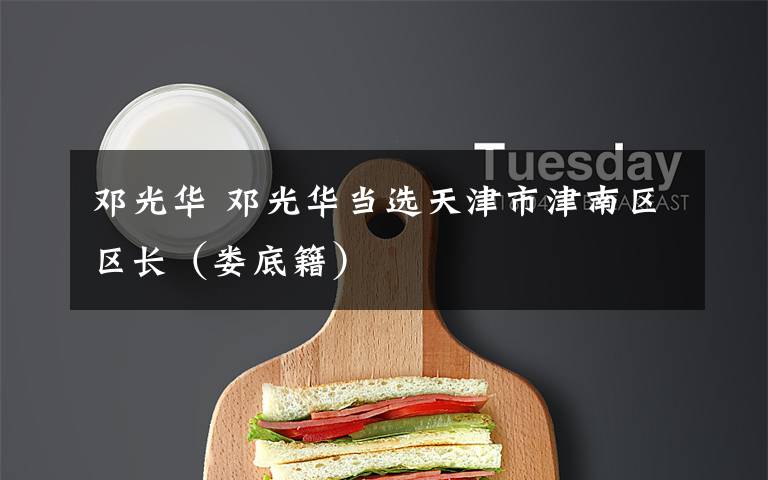 邓光华 邓光华当选天津市津南区区长(娄底籍)