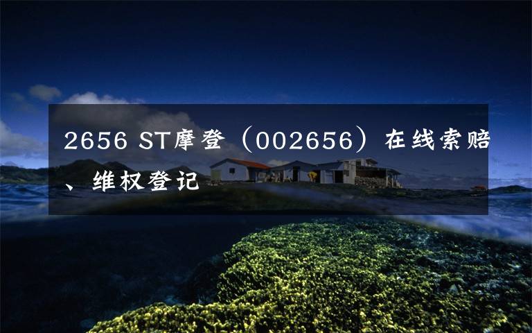 2656 ST摩登(002656)在线索赔、维权登记