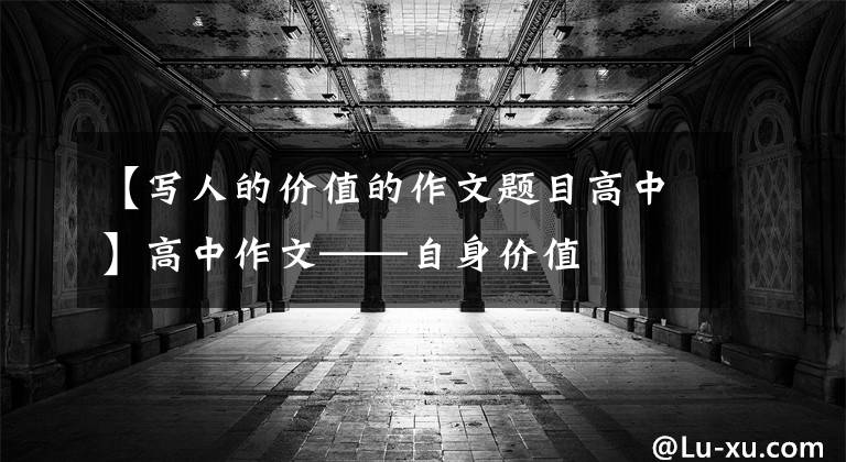 【写人的价值的作文题目高中】高中作文——自身价值
