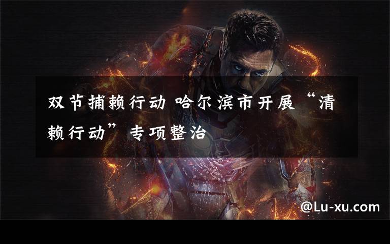 双节捕赖行动 哈尔滨市开展“清赖行动”专项整治