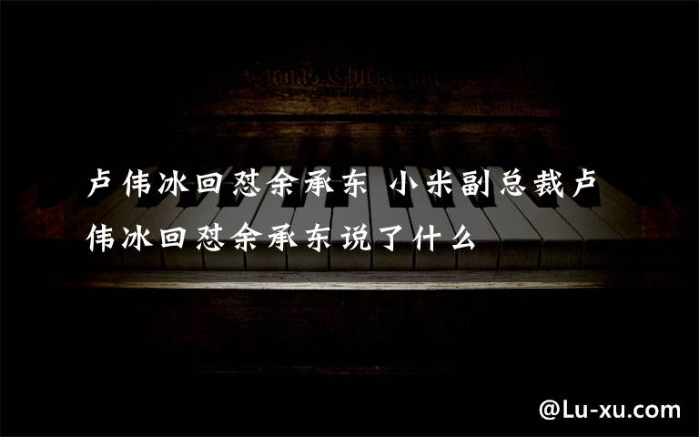 卢伟冰回怼余承东 小米副总裁卢伟冰回怼余承东说了什么