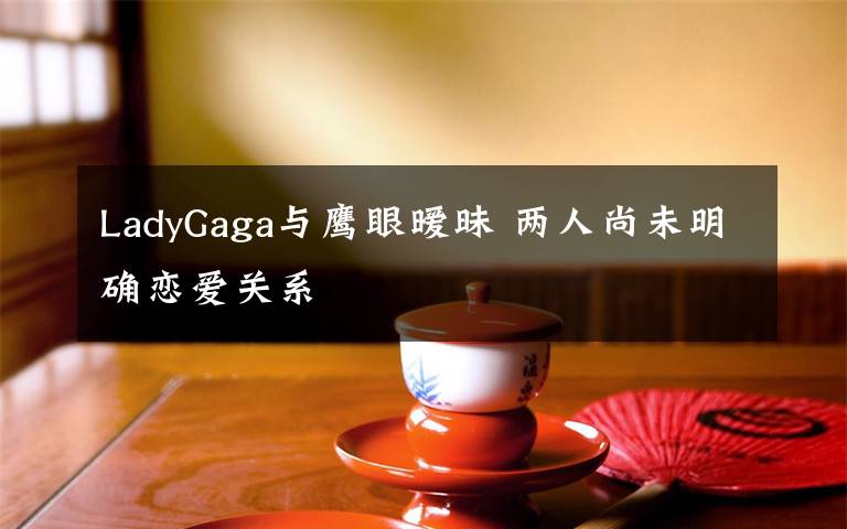 LadyGaga与鹰眼暧昧 两人尚未明确恋爱关系