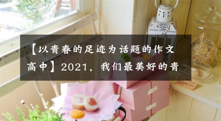 【以青春的足迹为话题的作文高中】2021，我们最美好的青春记忆