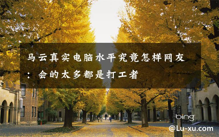 马云真实电脑水平究竟怎样网友:会的太多都是打工者