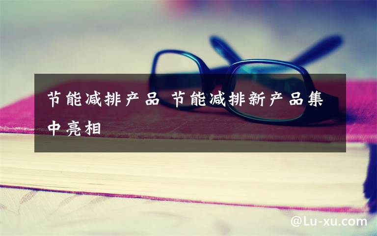 节能减排产品 节能减排新产品集中亮相
