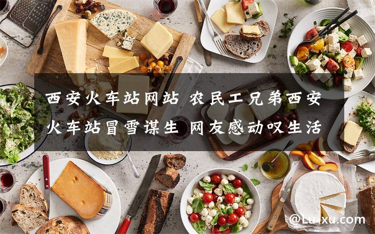 西安火车站网站 农民工兄弟西安火车站冒雪谋生 网友感动叹生活不易