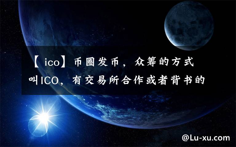 【 ico】币圈发币,众筹的方式叫ICO,有交易所合作或者背书的叫IEO
