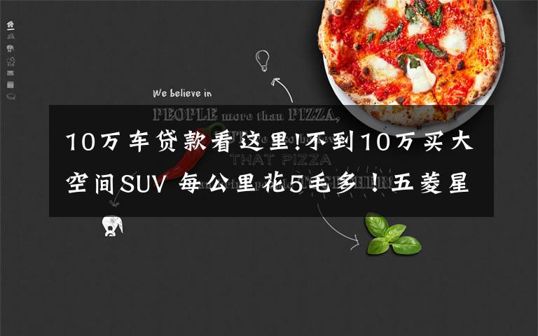 10万车贷款看这里!不到10万买大空间SUV 每公里花5毛多!五菱星辰诚意满满