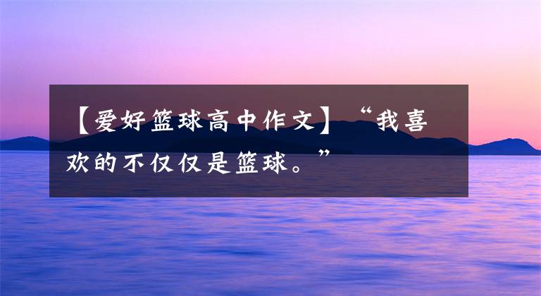 【爱好篮球高中作文】“我喜欢的不仅仅是篮球。”