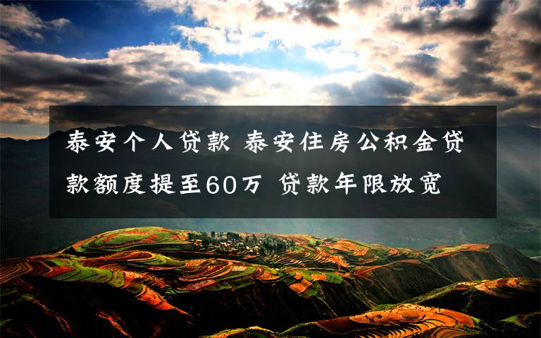 泰安个人贷款 泰安住房公积金贷款额度提至60万 贷款年限放宽