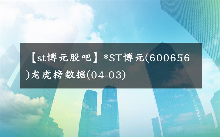 【st博元股吧】*ST博元(600656)龙虎榜数据(04-03)