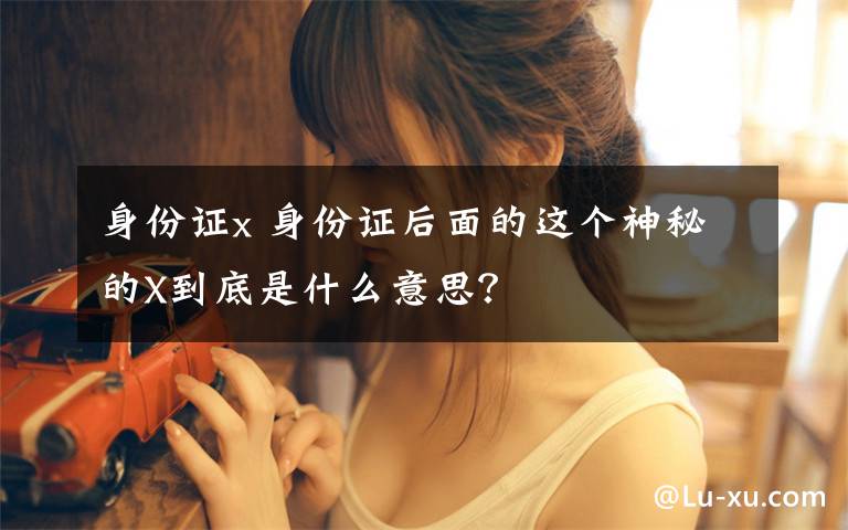 身份证x 身份证后面的这个神秘的X到底是什么意思？