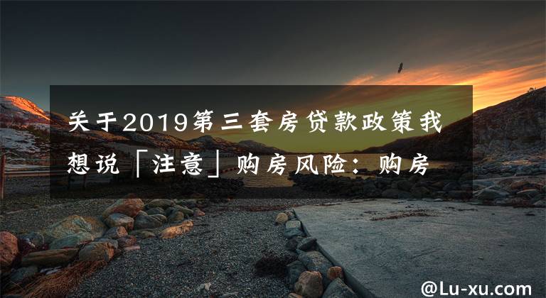 关于2019第三套房贷款政策我想说「注意」购房风险：购房时你了解过自己能按揭贷款多少吗？