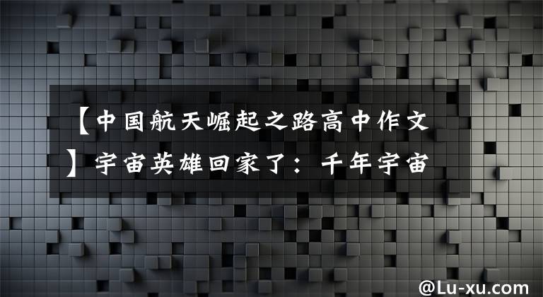【中国航天崛起之路高中作文】宇宙英雄回家了:千年宇宙梦,永远没有尽头!我们的未来是星辰大海