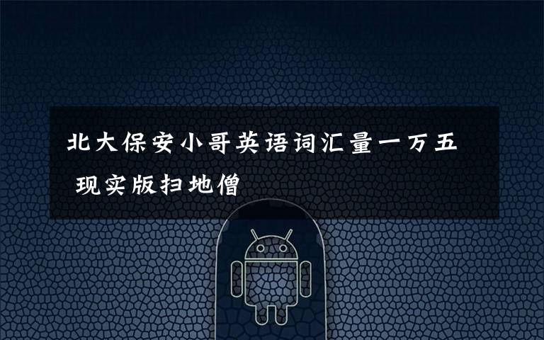 北大保安小哥英语词汇量一万五 现实版扫地僧