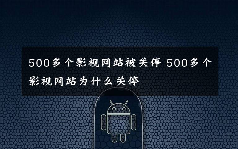 500多个影视网站被关停 500多个影视网站为什么关停
