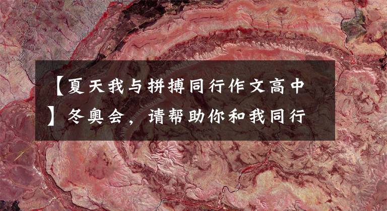 【夏天我与拼搏同行作文高中】冬奥会,请帮助你和我同行|从痛苦到骄傲,请牢记冬奥会奋斗的时间。