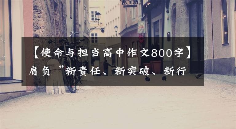 【使命与担当高中作文800字】肩负“新责任、新突破、新行动”的重大责任使命
