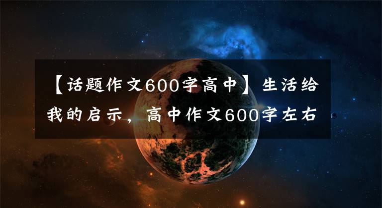 【话题作文600字高中】生活给我的启示,高中作文600字左右